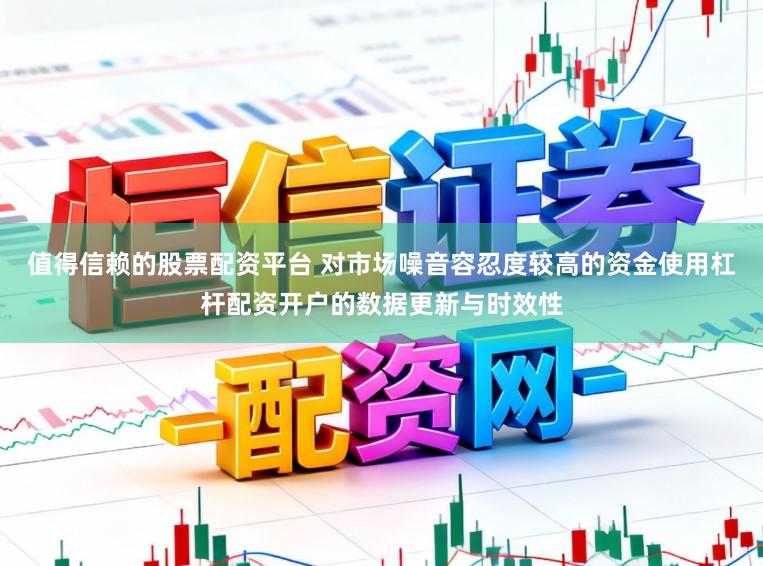 值得信赖的股票配资平台 对市场噪音容忍度较高的资金使用杠杆配资开户的数据更新与时效性