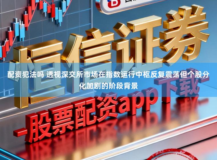 配资犯法吗 透视深交所市场在指数运行中枢反复震荡但个股分化加剧的阶段背景