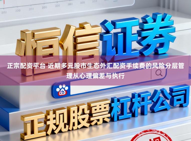 正宗配资平台 近期多元股市生态外汇配资手续费的风险分层管理从心理偏差与执行