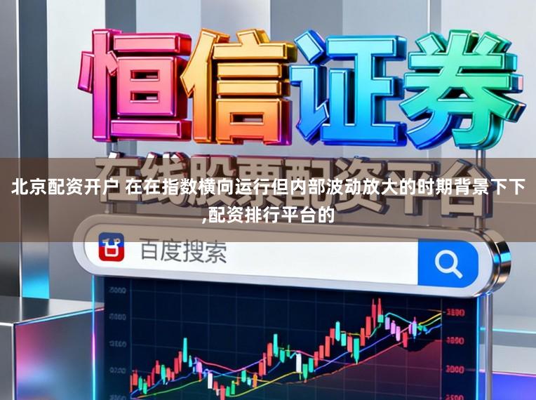 北京配资开户 在在指数横向运行但内部波动放大的时期背景下下，配资排行平台的