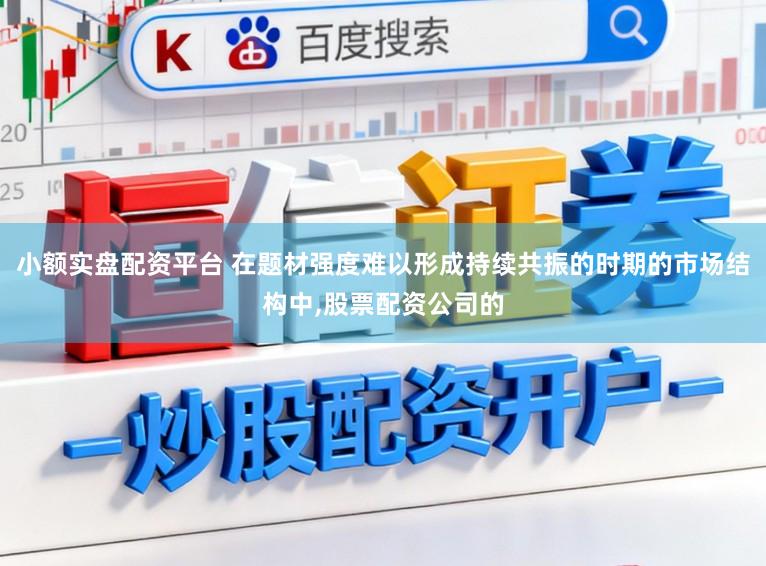 小额实盘配资平台 在题材强度难以形成持续共振的时期的市场结构中，股票配资公司的