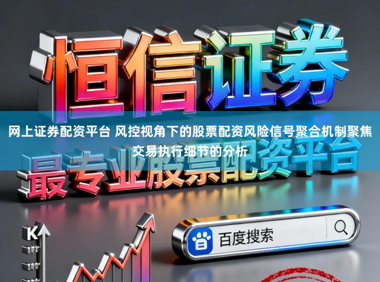 网上证券配资平台 风控视角下的股票配资风险信号聚合机制聚焦交易执行细节的分析