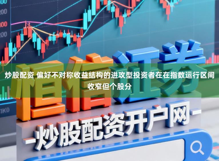 炒股配资 偏好不对称收益结构的进攻型投资者在在指数运行区间收窄但个股分