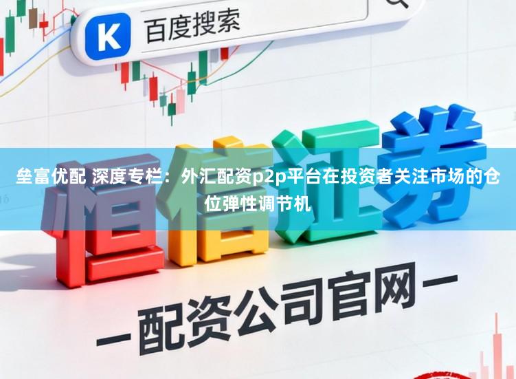 垒富优配 深度专栏：外汇配资p2p平台在投资者关注市场的仓位弹性调节机