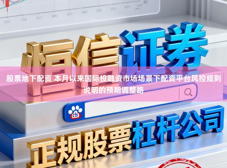 股票地下配资 本月以来国际投融资市场场景下配资平台风控规则说明的预期调整路