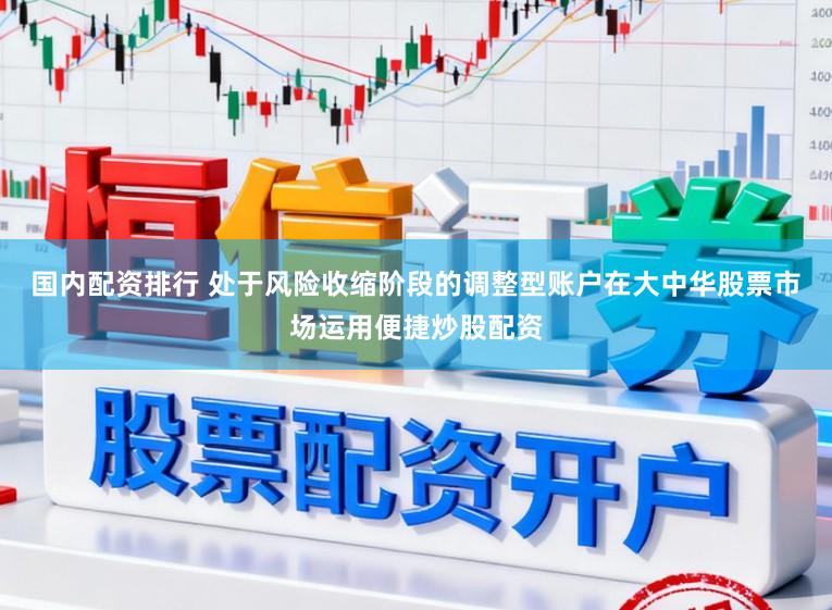 国内配资排行 处于风险收缩阶段的调整型账户在大中华股票市场运用便捷炒股配资