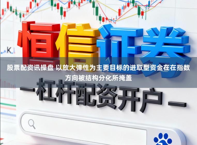 股票配资讯操盘 以放大弹性为主要目标的进取型资金在在指数方向被结构分化所掩盖