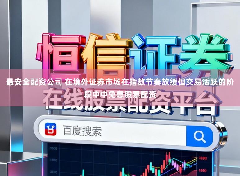 最安全配资公司 在境外证券市场在指数节奏放缓但交易活跃的阶段中中免息股票配资