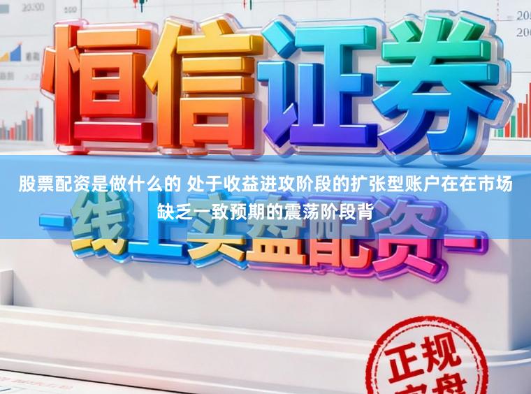 股票配资是做什么的 处于收益进攻阶段的扩张型账户在在市场缺乏一致预期的震荡阶段背