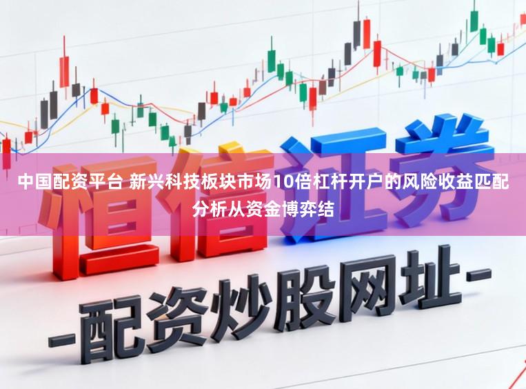 中国配资平台 新兴科技板块市场10倍杠杆开户的风险收益匹配分析从资金博弈结