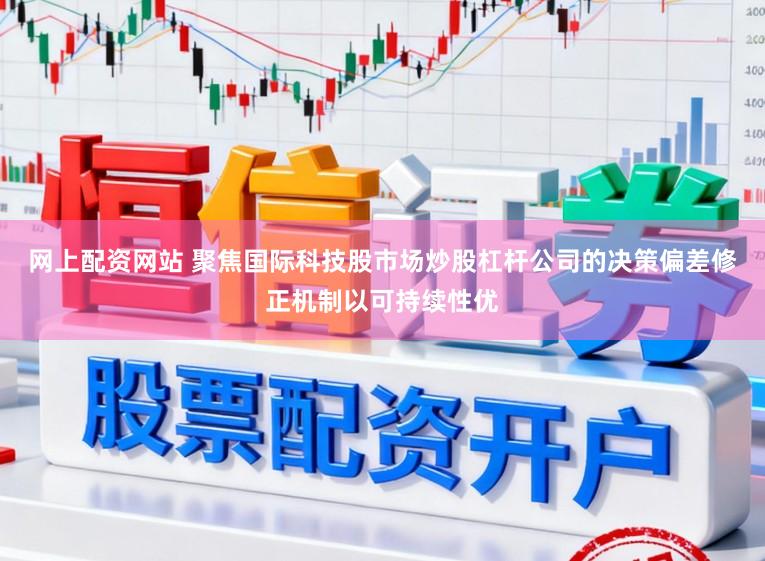 网上配资网站 聚焦国际科技股市场炒股杠杆公司的决策偏差修正机制以可持续性优