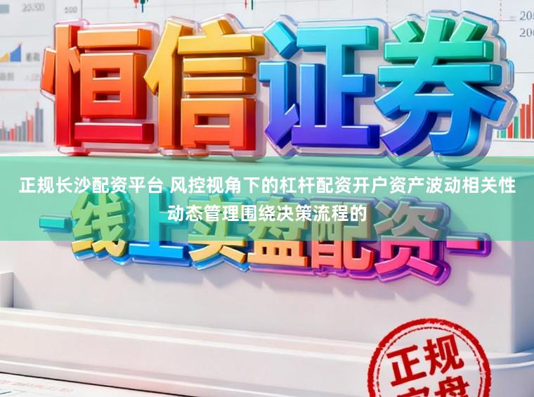 正规长沙配资平台 风控视角下的杠杆配资开户资产波动相关性动态管理围绕决策流程的