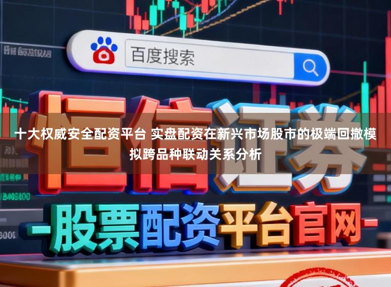 十大权威安全配资平台 实盘配资在新兴市场股市的极端回撤模拟跨品种联动关系分析
