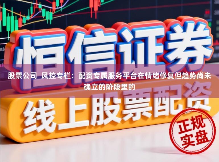 股票公司  风控专栏：配资专属服务平台在情绪修复但趋势尚未确立的阶段里的