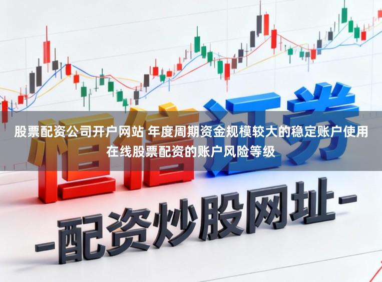 股票配资公司开户网站 年度周期资金规模较大的稳定账户使用在线股票配资的账户风险等级