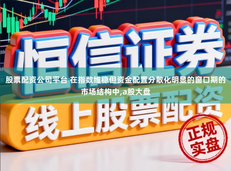 股票配资公司平台 在指数维稳但资金配置分散化明显的窗口期的市场结构中，a股大盘