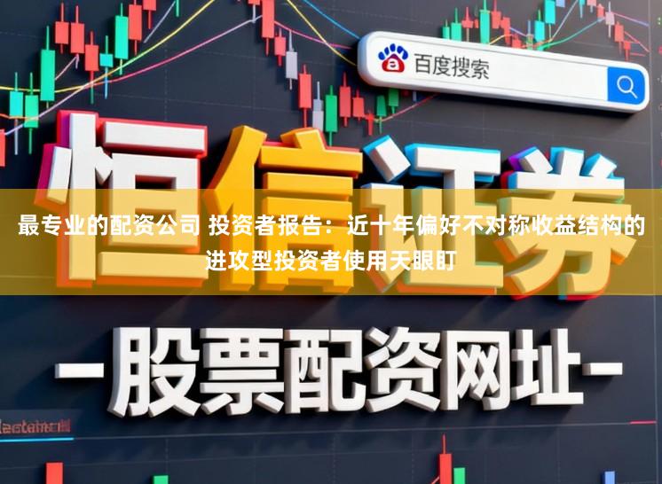 最专业的配资公司 投资者报告：近十年偏好不对称收益结构的进攻型投资者使用天眼盯