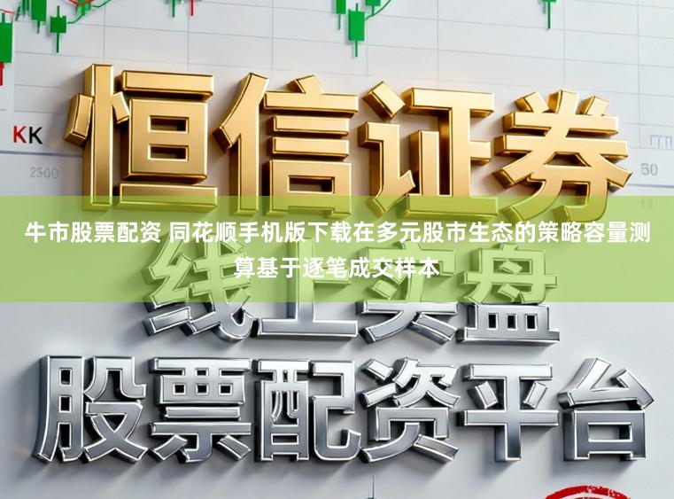 牛市股票配资 同花顺手机版下载在多元股市生态的策略容量测算基于逐笔成交样本