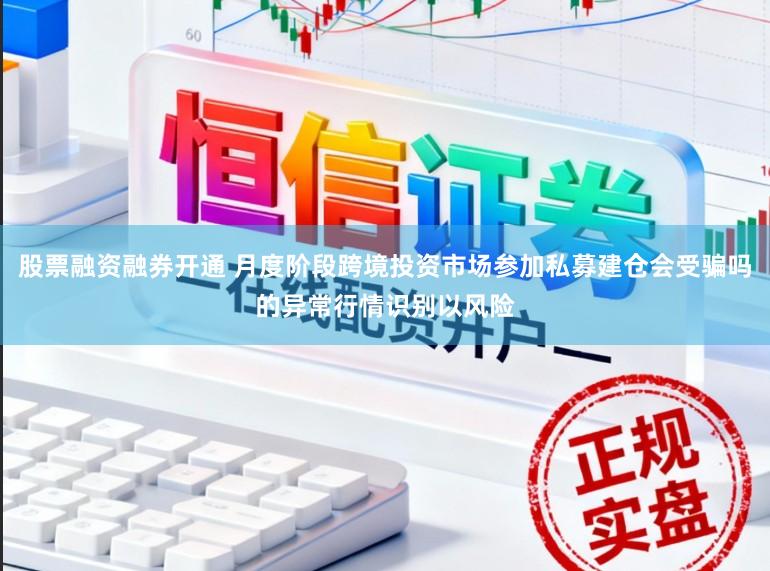 股票融资融券开通 月度阶段跨境投资市场参加私募建仓会受骗吗的异常行情识别以风险