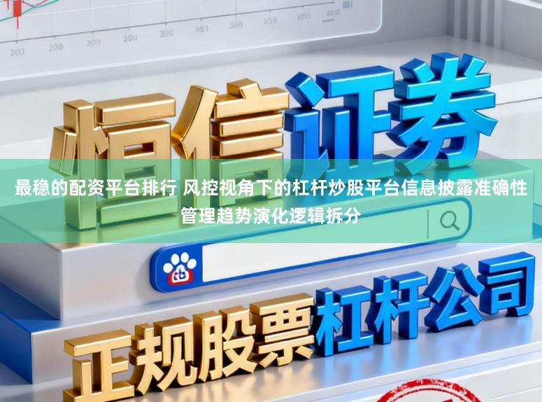 最稳的配资平台排行 风控视角下的杠杆炒股平台信息披露准确性管理趋势演化逻辑拆分