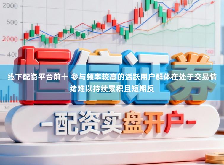 线下配资平台前十 参与频率较高的活跃用户群体在处于交易情绪难以持续累积且短期反