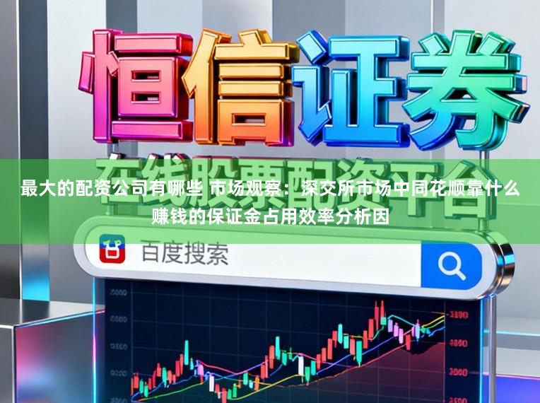 最大的配资公司有哪些 市场观察：深交所市场中同花顺靠什么赚钱的保证金占用效率分析因