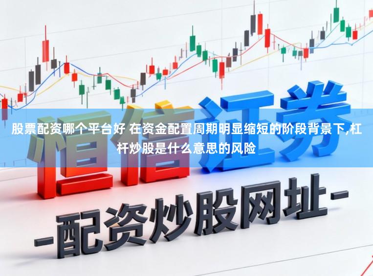 股票配资哪个平台好 在资金配置周期明显缩短的阶段背景下，杠杆炒股是什么意思的风险