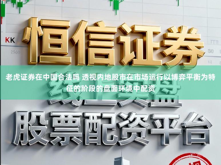 老虎证券在中国合法吗 透视内地股市在市场运行以博弈平衡为特征的阶段的盘面环境中配资