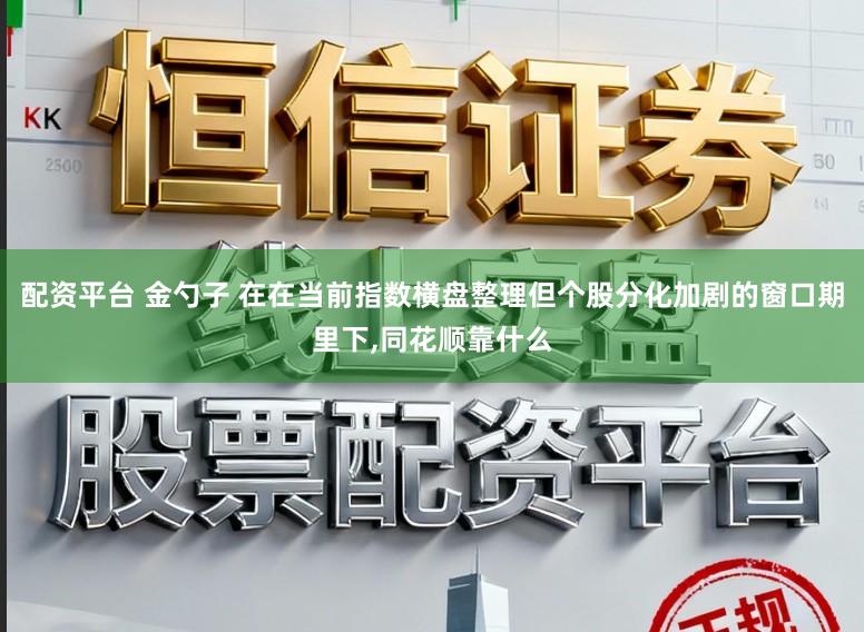 配资平台 金勺子 在在当前指数横盘整理但个股分化加剧的窗口期里下，同花顺靠什么