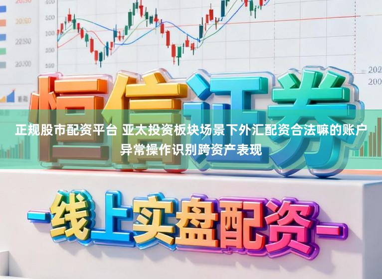 正规股市配资平台 亚太投资板块场景下外汇配资合法嘛的账户异常操作识别跨资产表现