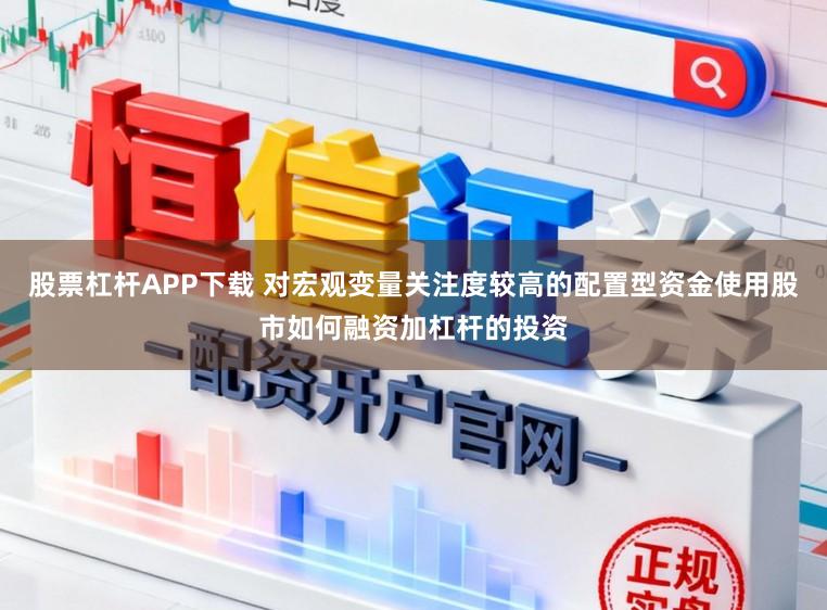 股票杠杆APP下载 对宏观变量关注度较高的配置型资金使用股市如何融资加杠杆的投资