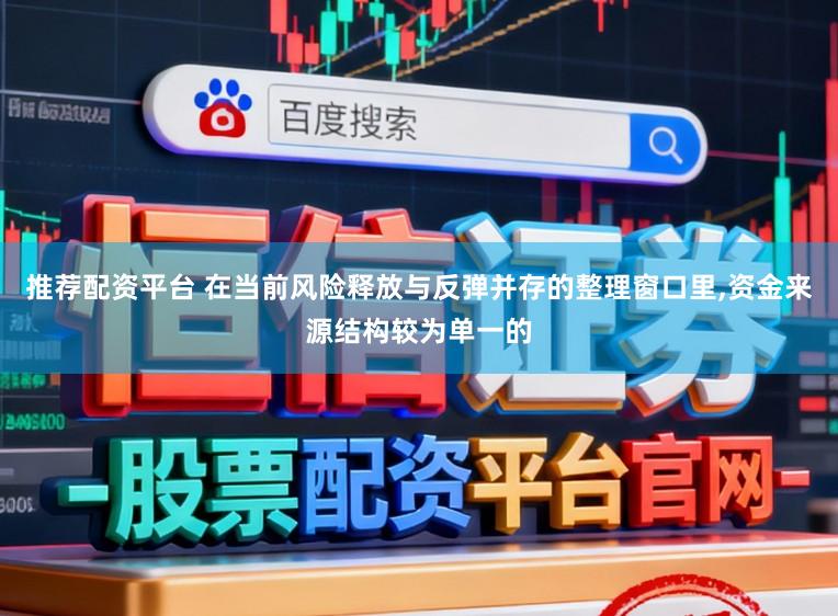 推荐配资平台 在当前风险释放与反弹并存的整理窗口里，资金来源结构较为单一的