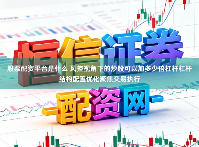 股票配资平台是什么 风控视角下的炒股可以加多少倍杠杆杠杆结构配置优化聚焦交易执行