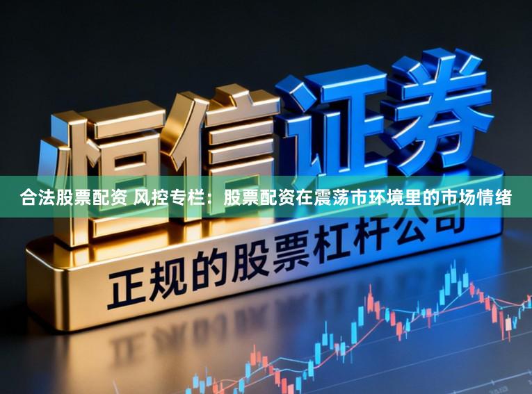 合法股票配资 风控专栏：股票配资在震荡市环境里的市场情绪
