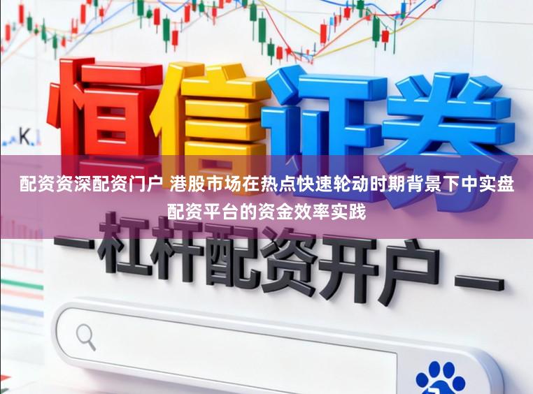 配资资深配资门户 港股市场在热点快速轮动时期背景下中实盘配资平台的资金效率实践