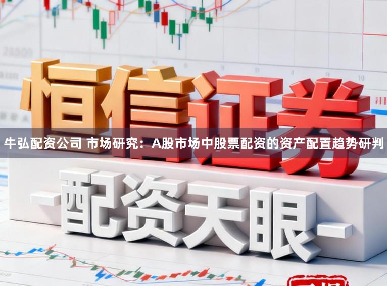 牛弘配资公司 市场研究:A股市场中股票配资的资产配置趋势研判