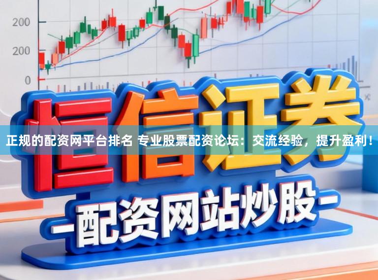 正规的配资网平台排名 专业股票配资论坛：交流经验，提升盈利！