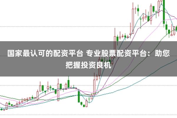 国家最认可的配资平台 专业股票配资平台：助您把握投资良机