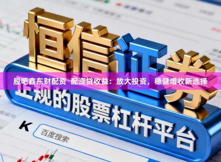 股吧鑫东财配资  配资贷收益：放大投资，稳健增收新选择