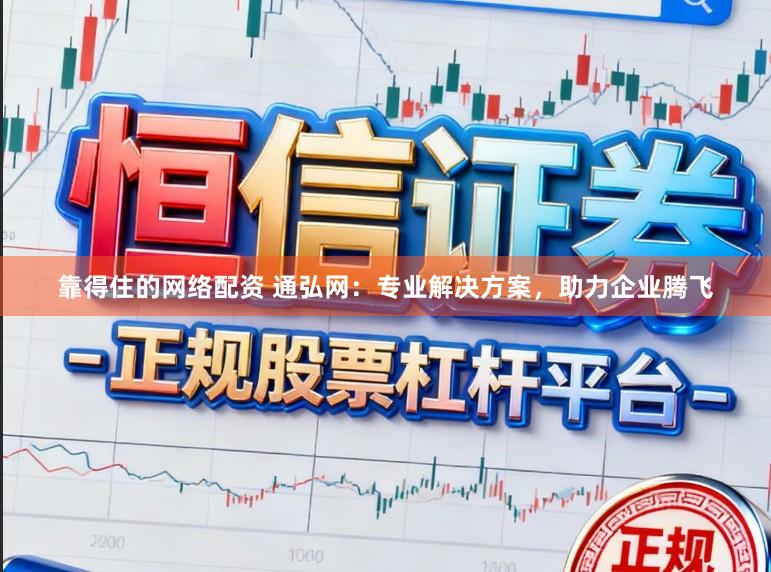 靠得住的网络配资 通弘网:专业解决方案,助力企业腾飞