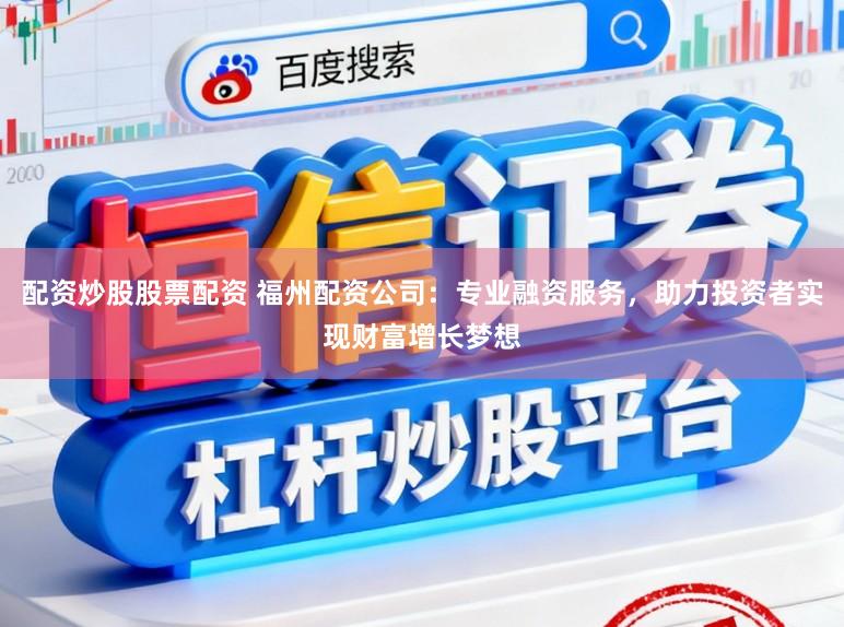 配资炒股股票配资 福州配资公司:专业融资服务,助力投资者实现财富增长梦想