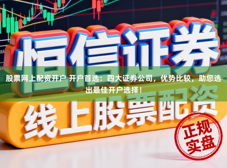 股票网上配资开户 开户首选:四大证券公司,优势比较,助您选出最佳开户选择!