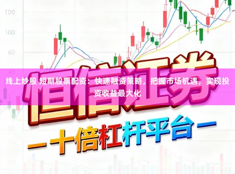 线上炒股 短期股票配资:快速融资策略,把握市场机遇,实现投资收益最大化