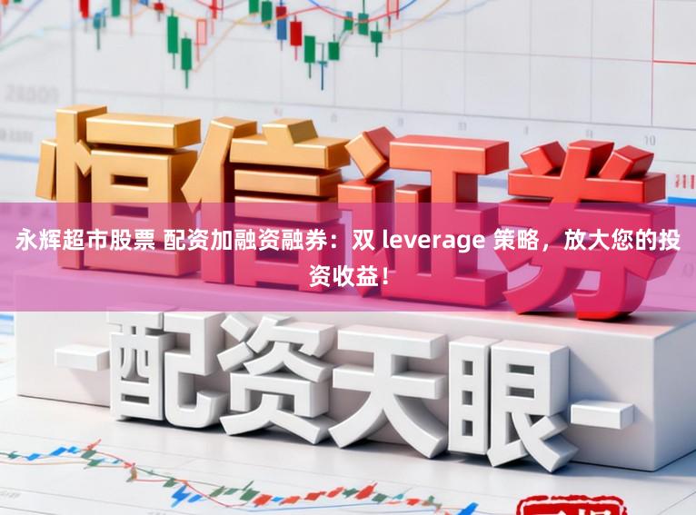 永辉超市股票 配资加融资融券:双 leverage 策略,放大您的投资收益!
