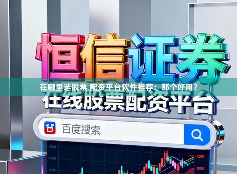 在哪里选股票 配资平台软件推荐：那个好用？