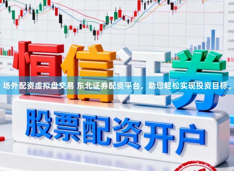 场外配资虚拟盘交易 东北证券配资平台，助您轻松实现投资目标。