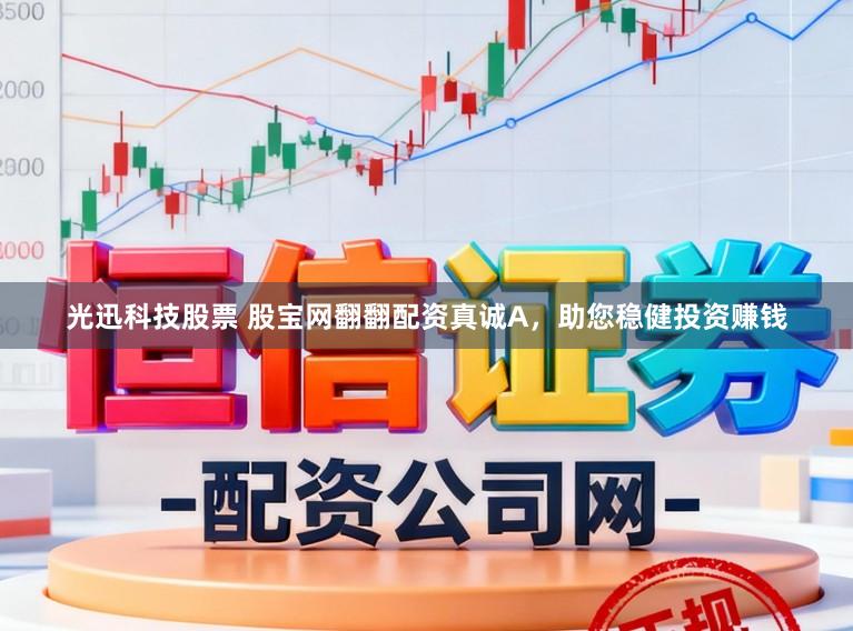 光迅科技股票 股宝网翻翻配资真诚A，助您稳健投资赚钱