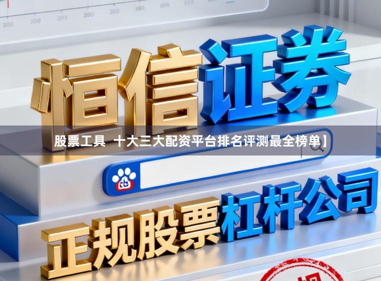 股票工具  十大三大配资平台排名评测最全榜单】