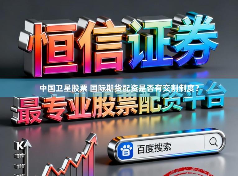 中国卫星股票 国际期货配资是否有交割制度?