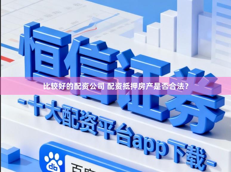 比较好的配资公司 配资抵押房产是否合法？